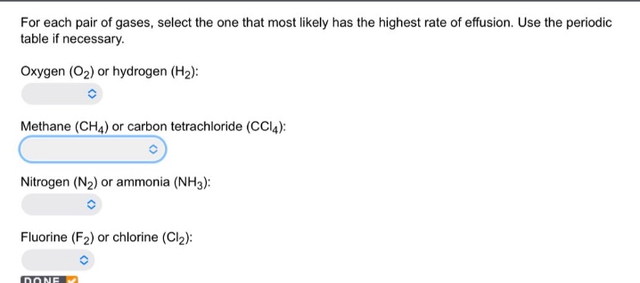 for each pair of gases, select the one that most likely has the highest rate of effusion. use the periodic table if necessary.\noxygen (o₂) or hydrogen (h₂):\nmethane (ch₄) or carbon tetrachloride (ccl₄):\nnitrogen (n₂) or ammonia (nh₃):\nfluorine (f₂) or chlorine (cl₂):