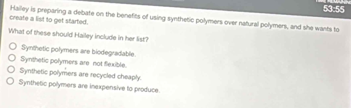 hailey is preparing a debate on the benefits of using synthetic polymers over natural polymers, and she wants to create a list to get started. what of these should hailey include in her list?\nsynthetic polymers are biodegradable.\nsynthetic polymers are not flexible.\nsynthetic polymers are recycled cheaply.\nsynthetic polymers are inexpensive to produce.