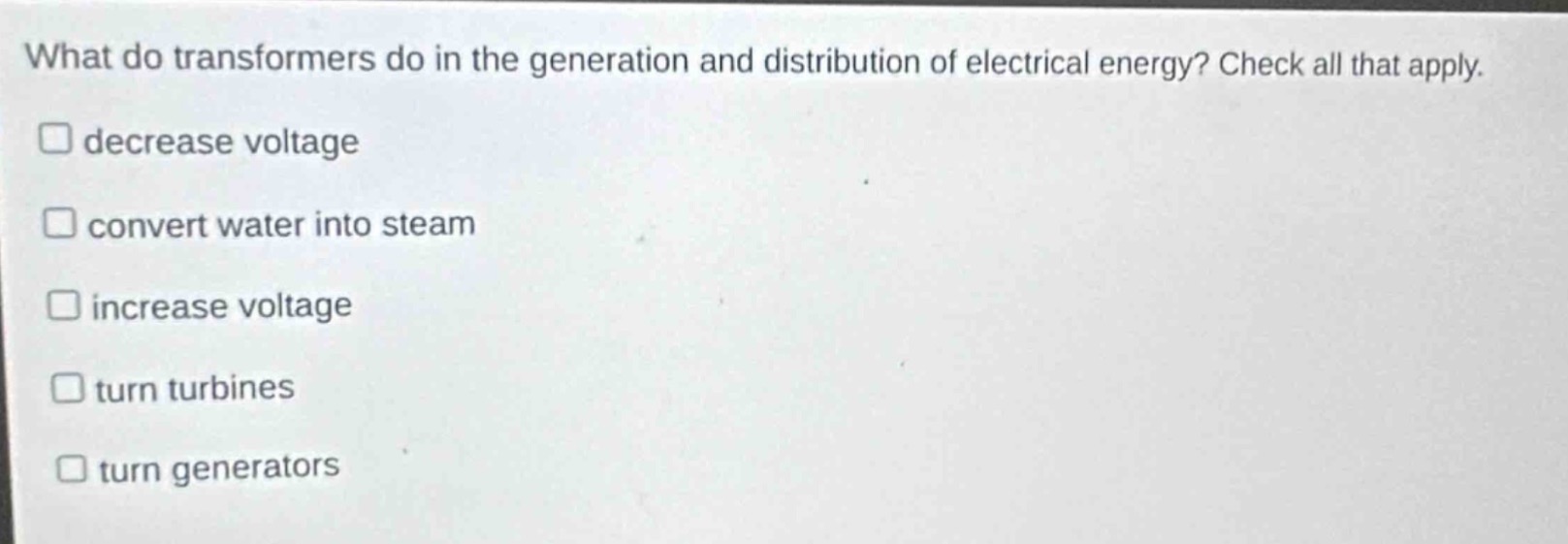 what do transformers do in the generation and distribution of electrical energy? check all that apply. decrease voltage convert water into steam increase voltage turn turbines turn generators
