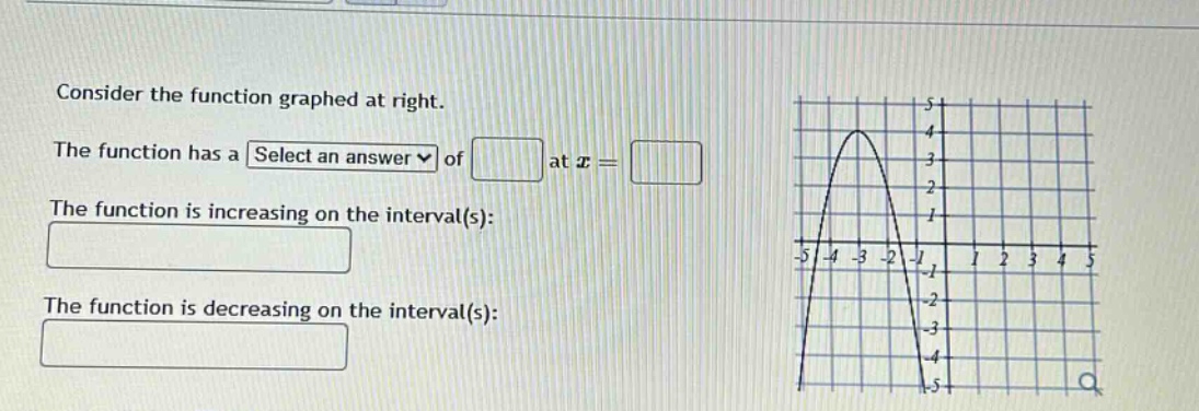 consider the function graphed at right. the function has a select an answer of at (x =) the function is increasing on the interval(s): the function is decreasing on the interval(s):