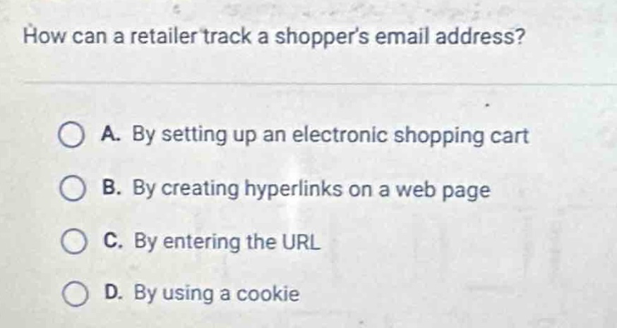 how can a retailer track a shoppers email address?\na. by setting up an electronic shopping cart\nb. by creating hyperlinks on a web page\nc. by entering the url\nd. by using a cookie