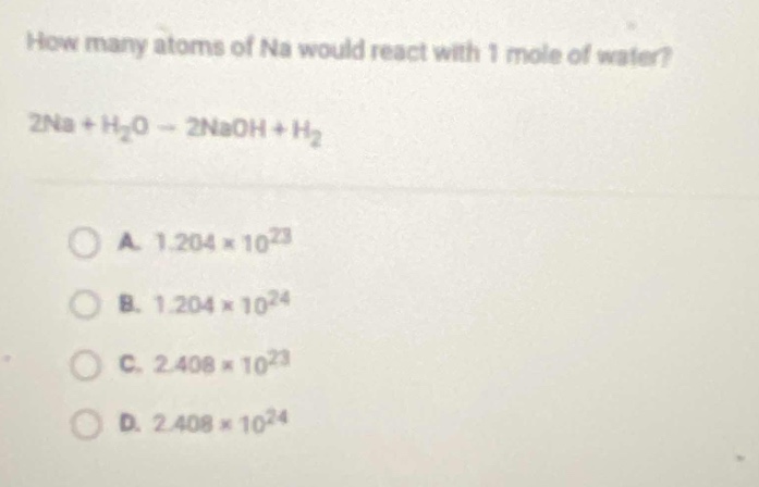 how many atoms of na would react with 1 mole of water?\n2na + h₂o → 2naoh + h₂\n\na. 1.204×10²³\nb. 1.204×10²⁴\nc. 2.408×10²³\nd. 2.408×10²⁴