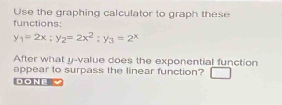 use the graphing calculator to graph these functions: y1 = 2x ; y2 = 2x^2 ; y3 = 2^x. after what y - value does the exponential function appear to surpass the linear function?