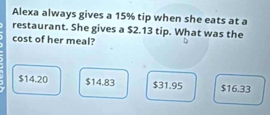 alexa always gives a 15% tip when she eats at a restaurant. she gives a $2.13 tip. what was the cost of her meal? $14.20 $14.83 $31.95 $16.33