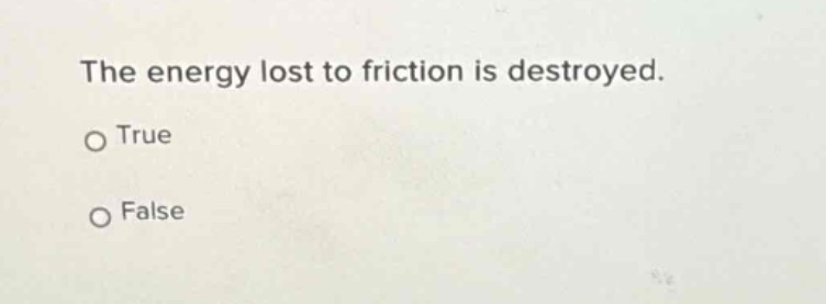 the energy lost to friction is destroyed.\no true\no false