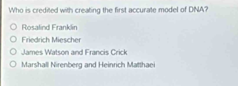 who is credited with creating the first accurate model of dna?\no rosalind franklin\no friedrich miescher\no james watson and francis crick\no marshall nirenberg and heinrich matthaei