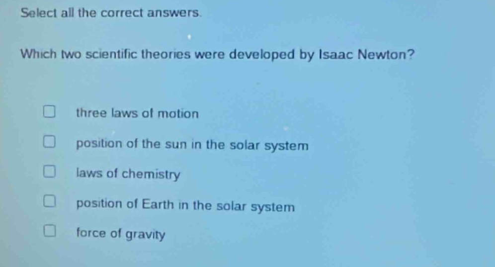 select all the correct answers. which two scientific theories were developed by isaac newton? three laws of motion position of the sun in the solar system laws of chemistry position of earth in the solar system force of gravity