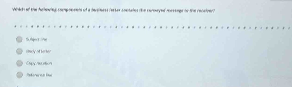 which of the following components of a business letter contains the conveyed message to the receiver?\nsubject line\nbody of letter\ncopy notation\nreference line