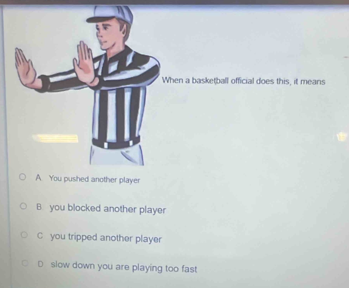 when a basketball official does this, it means\na you pushed another player\nb you blocked another player\nc you tripped another player\nd slow down you are playing too fast