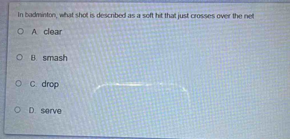 in badminton, what shot is described as a soft hit that just crosses over the net\na. clear\nb. smash\nc. drop\nd. serve