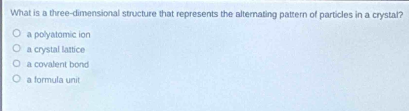 what is a three - dimensional structure that represents the alternating pattern of particles in a crystal?\no a polyatomic ion\no a crystal lattice\no a covalent bond\no a formula unit