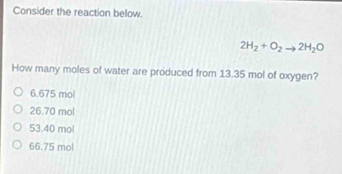 consider the reaction below.\n2h₂ + o₂ → 2h₂o\nhow many moles of water are produced from 13.35 mol of oxygen?\no 6.675 mol\no 26.70 mol\no 53.40 mol\no 66.75 mol