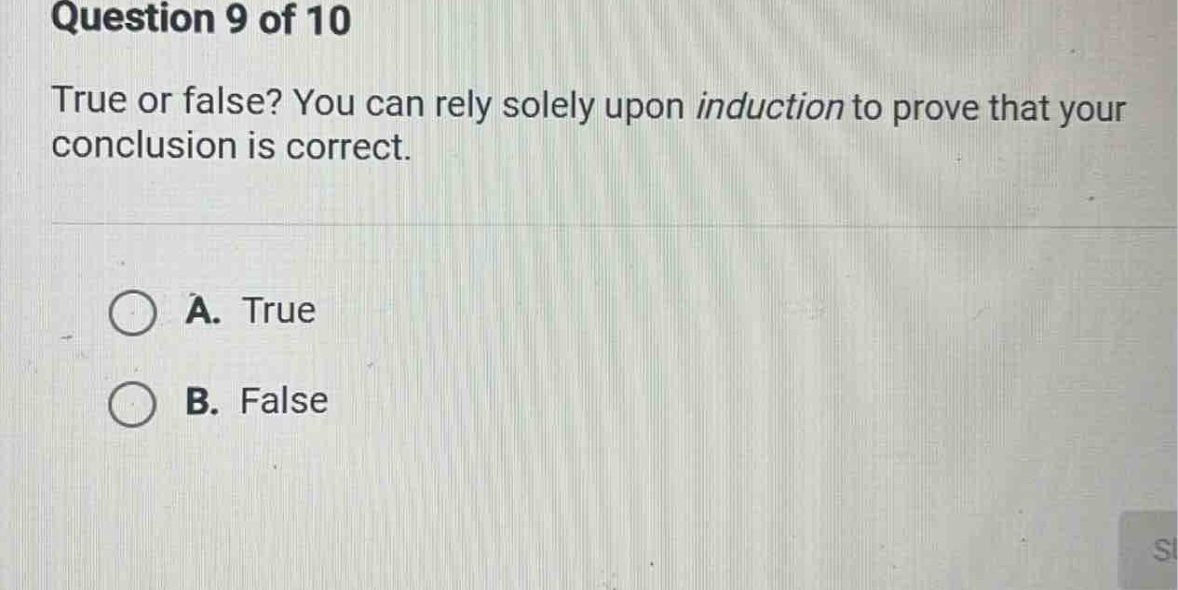 question 9 of 10\ntrue or false? you can rely solely upon induction to prove that your conclusion is correct.\na. true\nb. false