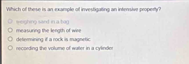 which of these is an example of investigating an intensive property? weighing sand in a bag measuring the length of wire determining if a rock is magnetic recording the volume of water in a cylinder