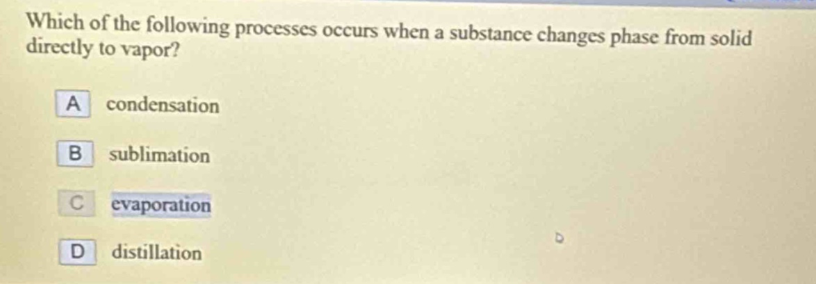 which of the following processes occurs when a substance changes phase from solid directly to vapor?\na condensation\nb sublimation\nc evaporation\nd distillation