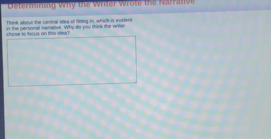 determining why the writer wrote the narrative\nthink about the central idea of fitting in, which is evident in the personal narrative. why do you think the writer chose to focus on this idea?