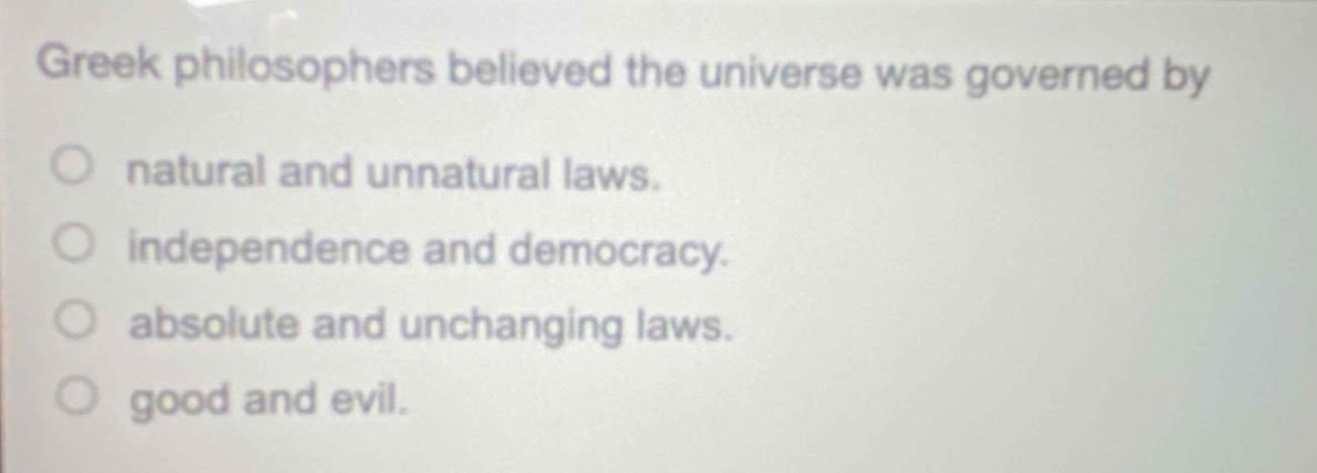 greek philosophers believed the universe was governed by\nnatural and unnatural laws.\nindependence and democracy.\nabsolute and unchanging laws.\ngood and evil.