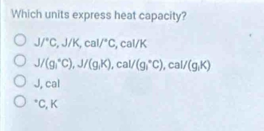 which units express heat capacity?\nj/°c, j/k, cal/°c, cal/k\nj/(g·°c), j/(g·k), cal/(g·°c), cal/(g·k)\nj, cal\n°c, k