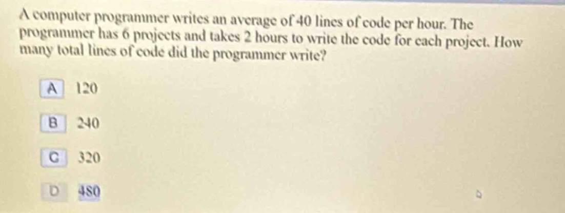 a computer programmer writes an average of 40 lines of code per hour. the programmer has 6 projects and takes 2 hours to write the code for each project. how many total lines of code did the programmer write?\na 120\nb 240\nc 320\nd 480