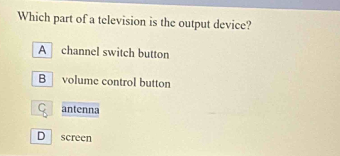 which part of a television is the output device?\na channel switch button\nb volume control button\nc antenna\nd screen