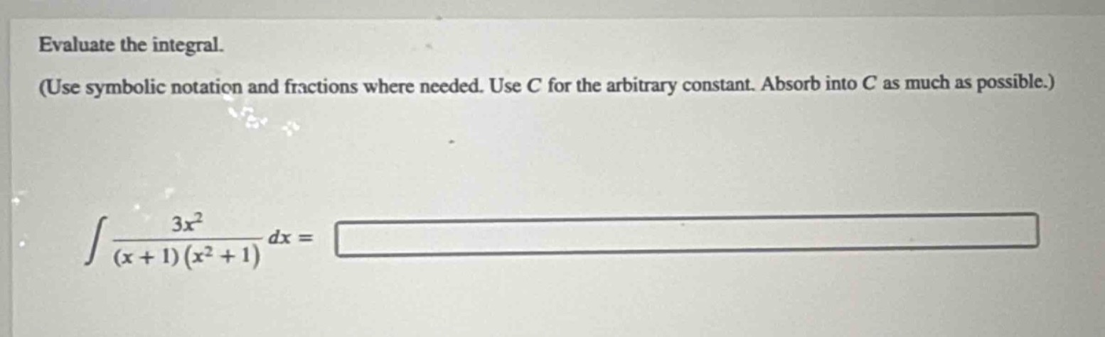 evaluate the integral. (use symbolic notation and fractions where needed. use c for the arbitrary constant. absorb into c as much as possible.)\n int\frac{3x^{2}}{(x + 1)(x^{2}+1)}dx=