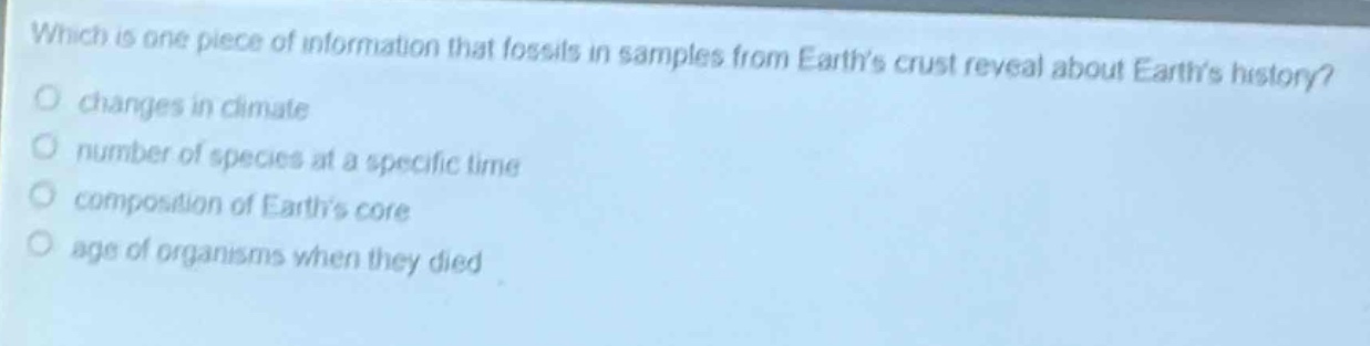 which is one piece of information that fossils in samples from earths crust reveal about earths history?\nchanges in climate\nnumber of species at a specific time\ncomposition of earths core\nages of organisms when they died
