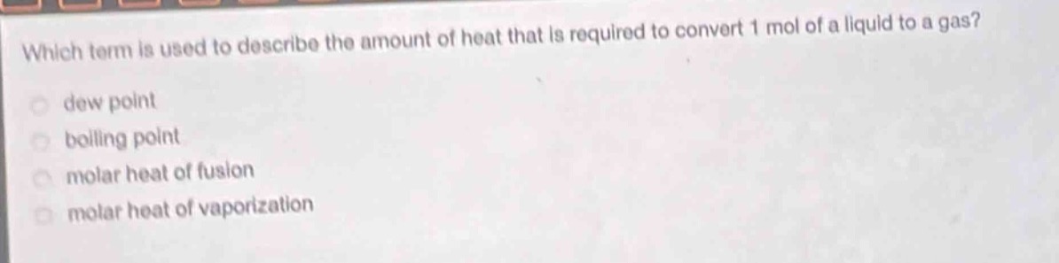 which term is used to describe the amount of heat that is required to convert 1 mol of a liquid to a gas?\ndew point\nboiling point\nmolar heat of fusion\nmolar heat of vaporization