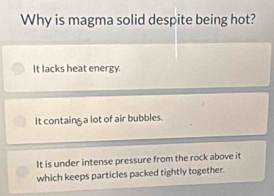why is magma solid despite being hot? it lacks heat energy. it contains a lot of air bubbles. it is under intense pressure from the rock above it which keeps particles packed tightly together.