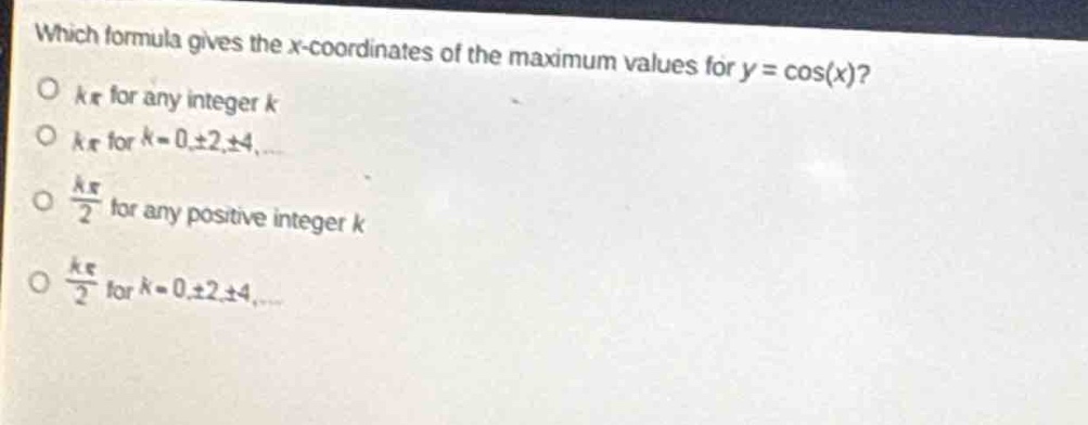 which formula gives the x - coordinates of the maximum values for y = cos(x)?\no (kpi) for any integer (k)\no (kpi) for (k = 0,pm2,pm4,cdots)\no (\frac{kpi}{2}) for any positive integer (k)\no (\frac{kpi}{2}) for (k = 0,pm2,pm4,cdots)