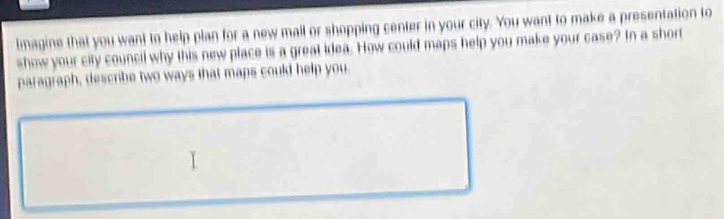 imagine that you want to help plan for a new mall or shopping center in your city. you want to make a presentation to show your city council why this new place is a great idea. how could maps help you make your case? in a short paragraph, describe two ways that maps could help you.