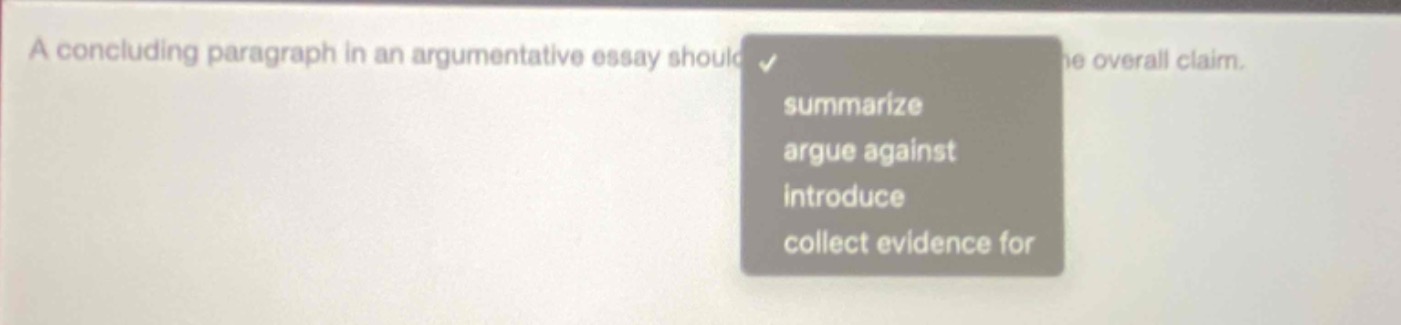 a concluding paragraph in an argumentative essay should summarize the overall claim. summarize argue against introduce collect evidence for