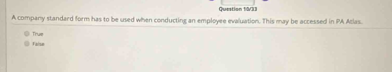 question 10/33\na company standard form has to be used when conducting an employee evaluation. this may be accessed in pa atlas.\ntrue\nfalse