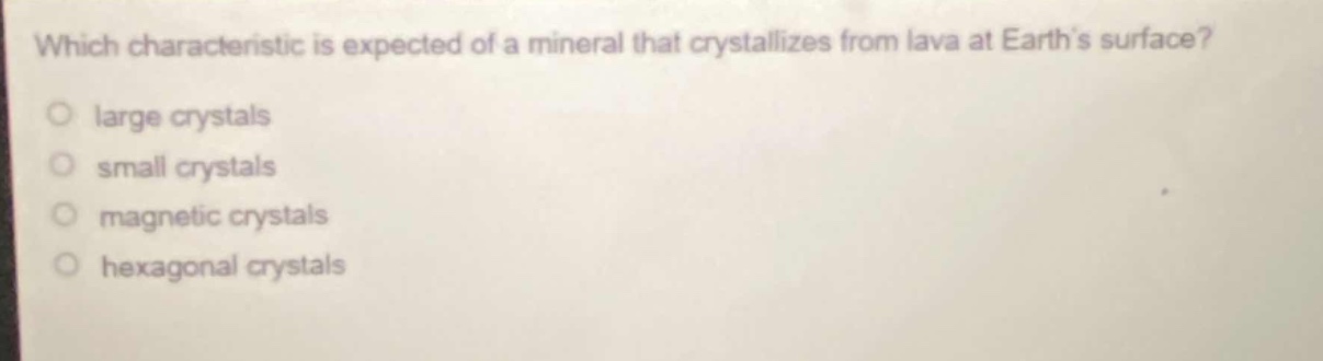 which characteristic is expected of a mineral that crystallizes from lava at earths surface?\no large crystals\no small crystals\no magnetic crystals\no hexagonal crystals