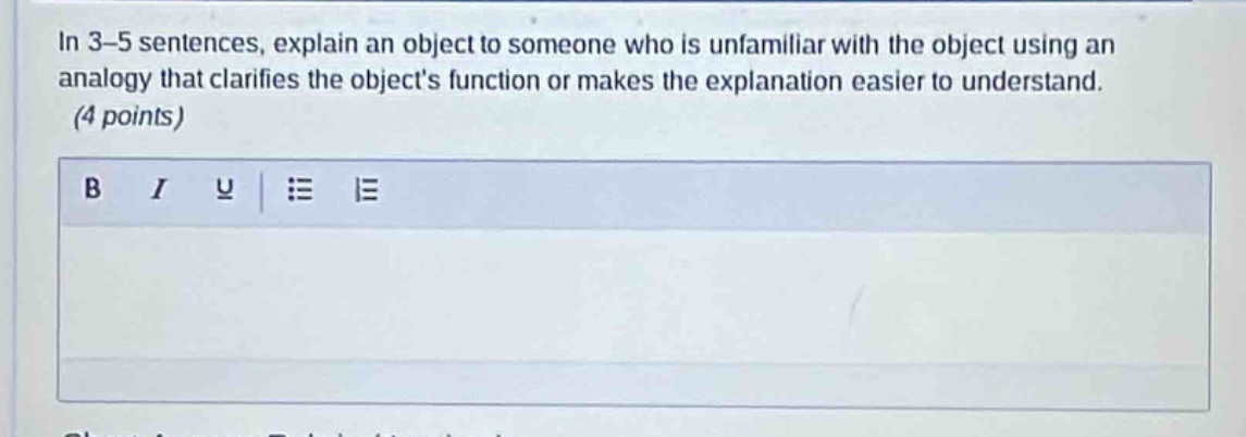 in 3 - 5 sentences, explain an object to someone who is unfamiliar with the object using an analogy that clarifies the objects function or makes the explanation easier to understand. (4 points)