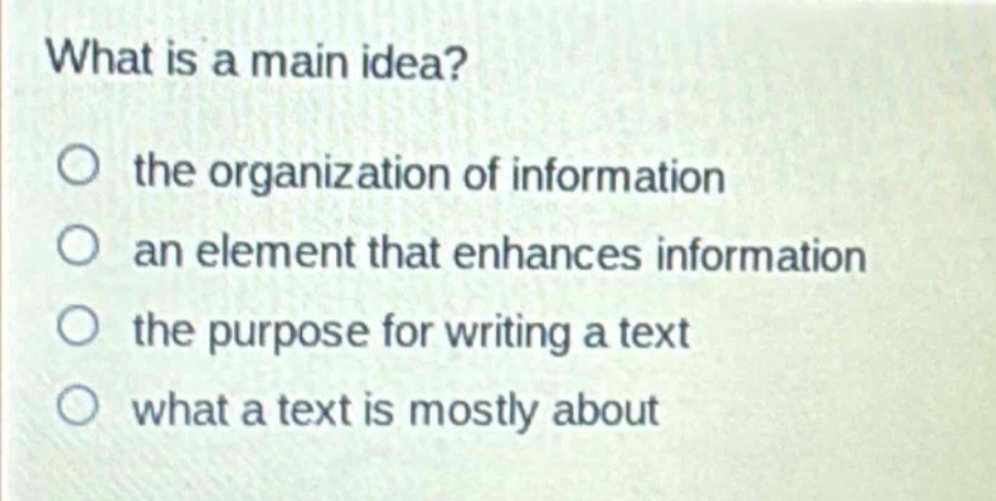 what is a main idea?\no the organization of information\no an element that enhances information\no the purpose for writing a text\no what a text is mostly about