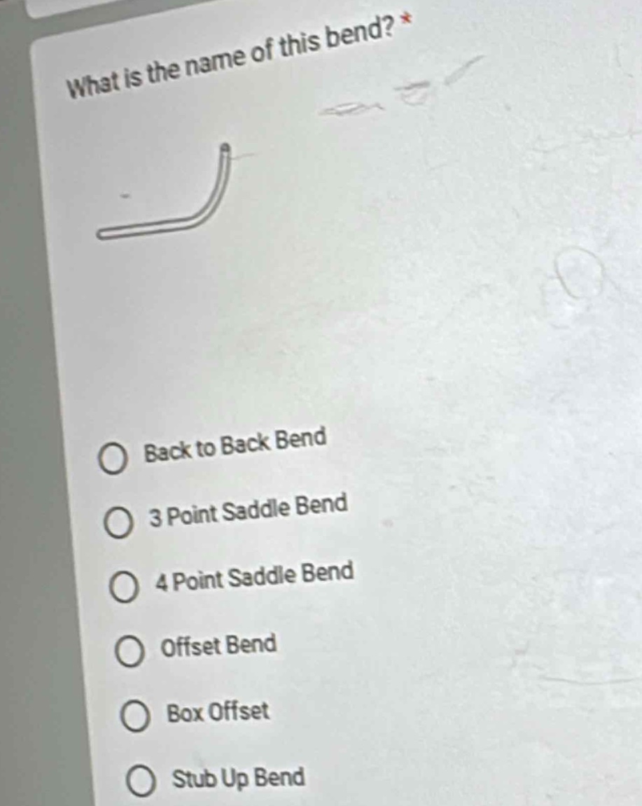 what is the name of this bend? *\nback to back bend\n3 point saddle bend\n4 point saddle bend\noffset bend\nbox offset\nstub up bend