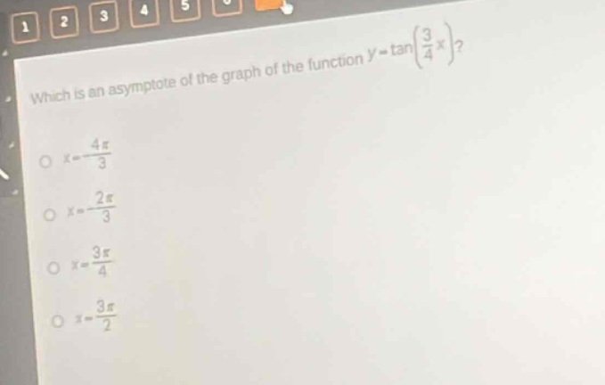 which is an asymptote of the graph of the function $y = \\tan(\\frac{3}{4}x)$?\n$x = -\\frac{4\\pi}{3}$\n$x = -\\frac{2\\pi}{3}$\n$x = \\frac{3\\pi}{4}$\n$x = \\frac{3\\pi}{2}$
