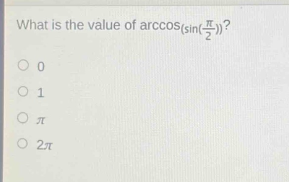 what is the value of $arccos(sin(\frac{pi}{2}))$?\n0\n1\n$pi$\n$2pi$