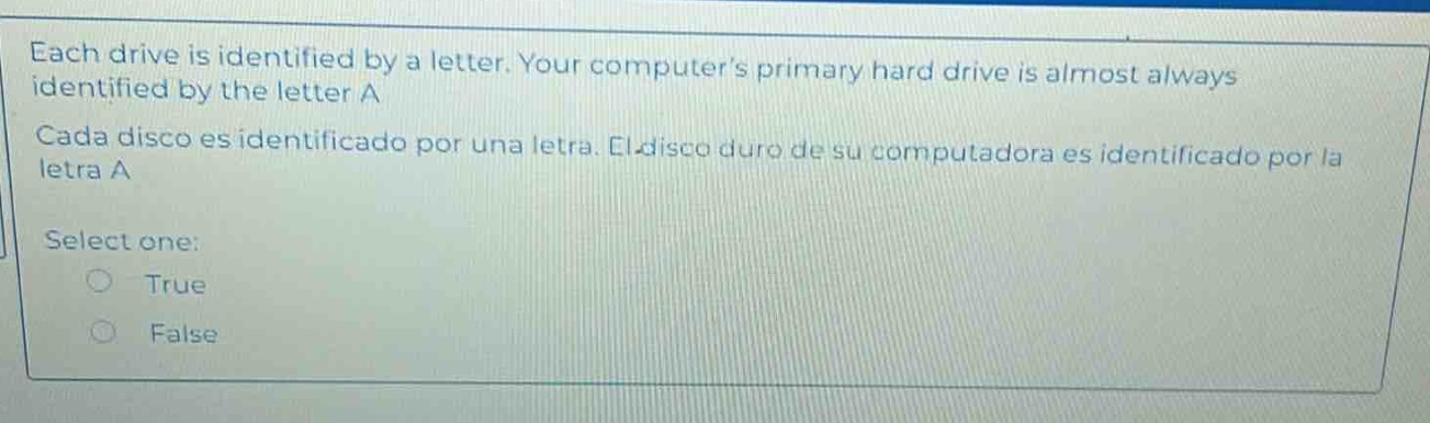 each drive is identified by a letter. your computers primary hard drive is almost always identified by the letter a cada disco es identificado por una letra. el disco duro de su computadora es identificado por la letra a select one: true false