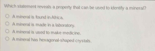 which statement reveals a property that can be used to identify a mineral?\no a mineral is found in africa.\no a mineral is made in a laboratory.\no a mineral is used to make medicine.\no a mineral has hexagonal - shaped crystals.