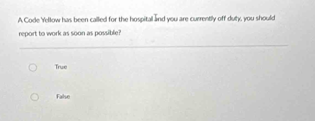a code yellow has been called for the hospital and you are currently off duty, you should report to work as soon as possible?\ntrue\nfalse