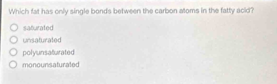 which fat has only single bonds between the carbon atoms in the fatty acid?\nsaturated\nunsaturated\npolyunsaturated\nmonounsaturated