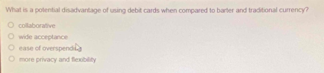 what is a potential disadvantage of using debit cards when compared to barter and traditional currency?\no collaborative\no wide acceptance\no ease of overspending\no more privacy and flexibility