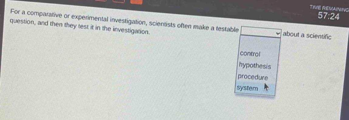 for a comparative or experimental investigation, scientists often make a testable about a scientific question, and then they test it in the investigation. control hypothesis procedure system