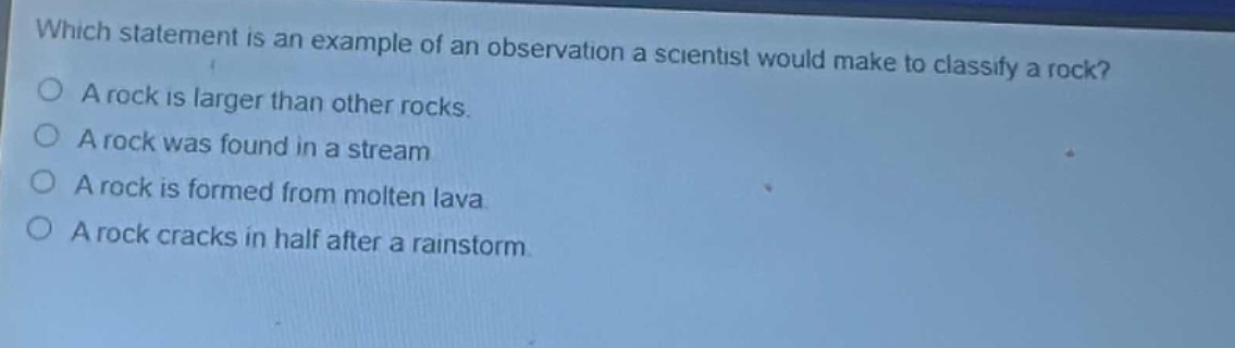 which statement is an example of an observation a scientist would make to classify a rock?\na rock is larger than other rocks.\na rock was found in a stream\na rock is formed from molten lava\na rock cracks in half after a rainstorm