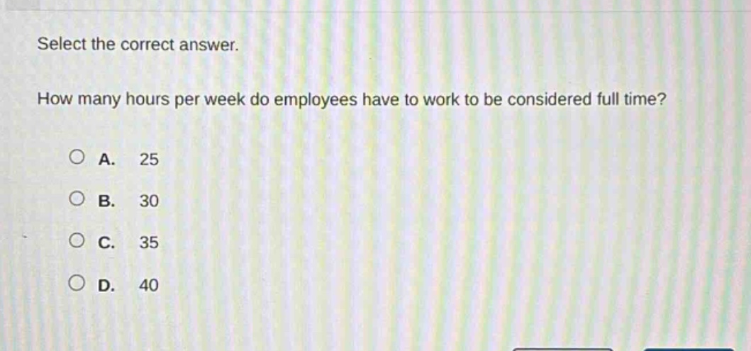 select the correct answer. how many hours per week do employees have to work to be considered full time?\na. 25\nb. 30\nc. 35\nd. 40