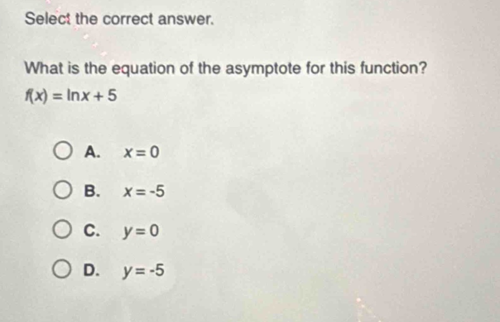 select the correct answer.\nwhat is the equation of the asymptote for this function?\nf(x) = ln x + 5\n\na. x = 0\nb. x = -5\nc. y = 0\nd. y = -5