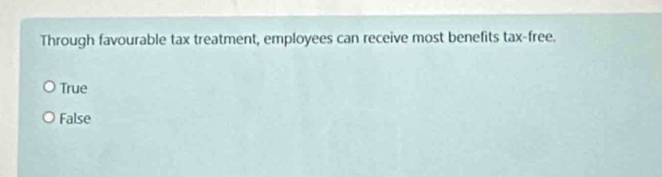 through favourable tax treatment, employees can receive most benefits tax - free.\ntrue\nfalse