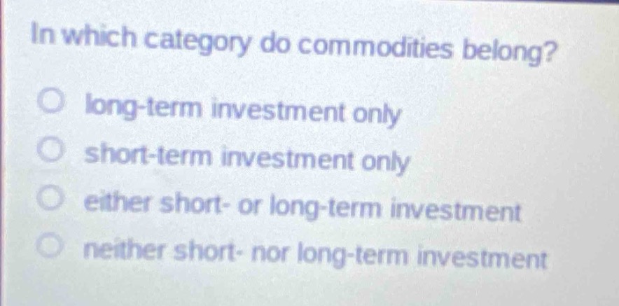 in which category do commodities belong?\no long - term investment only\no short - term investment only\no either short - or long - term investment\no neither short - nor long - term investment