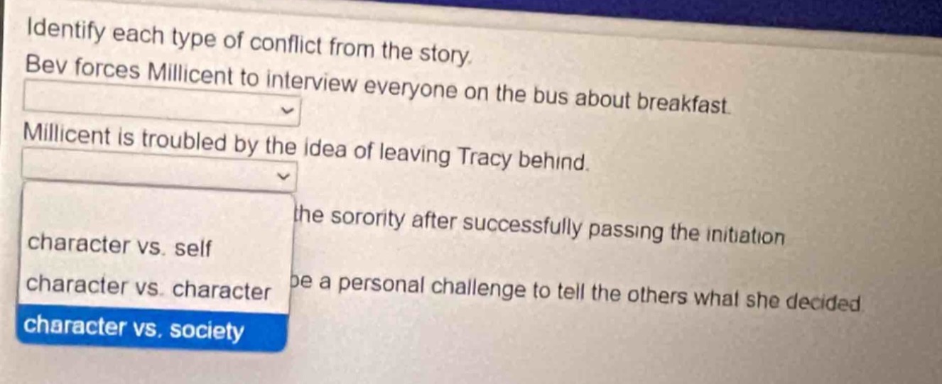 identify each type of conflict from the story. bev forces millicent to interview everyone on the bus about breakfast. millicent is troubled by the idea of leaving tracy behind. character vs. self character vs. character character vs. society be a personal challenge to tell the others what she decided